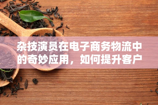 杂技演员在电子商务物流中的奇妙应用，如何提升客户体验的惊喜一环？