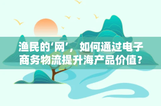 渔民的‘网’，如何通过电子商务物流提升海产品价值？