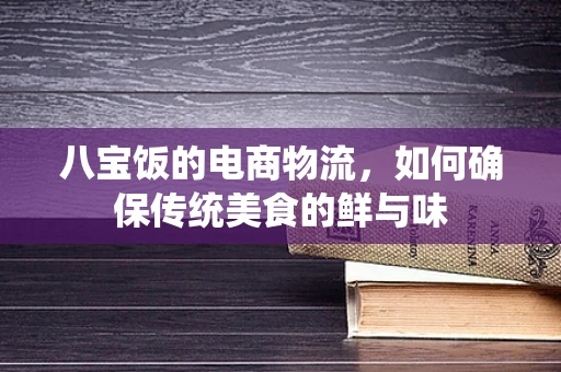 八宝饭的电商物流，如何确保传统美食的鲜与味
