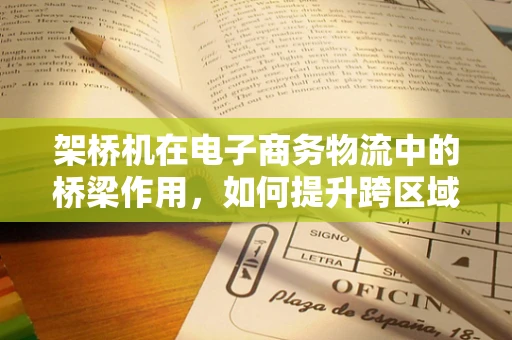 架桥机在电子商务物流中的桥梁作用，如何提升跨区域配送效率？