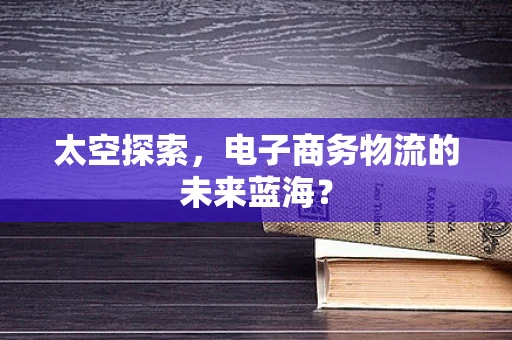太空探索，电子商务物流的未来蓝海？