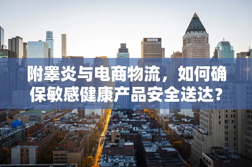 附睾炎与电商物流，如何确保敏感健康产品安全送达？