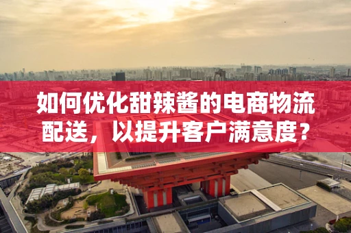 如何优化甜辣酱的电商物流配送，以提升客户满意度？