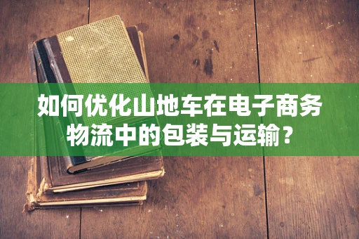 如何优化山地车在电子商务物流中的包装与运输？