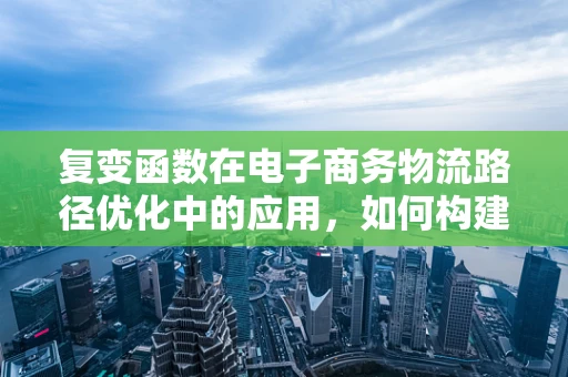 复变函数在电子商务物流路径优化中的应用，如何构建更优的配送网络？
