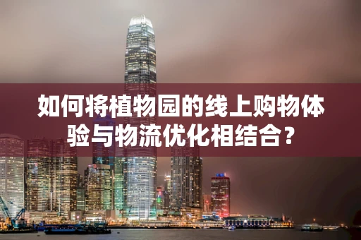 如何将植物园的线上购物体验与物流优化相结合？