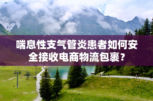 喘息性支气管炎患者如何安全接收电商物流包裹？
