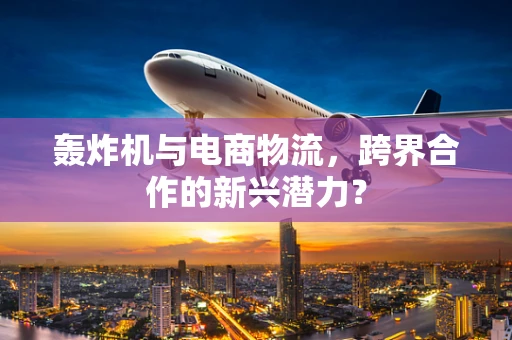 轰炸机与电商物流，跨界合作的新兴潜力？
