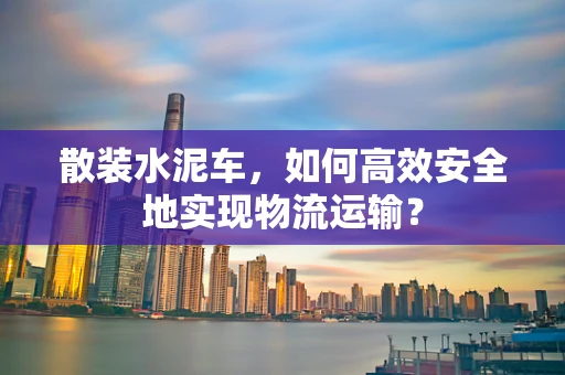 散装水泥车，如何高效安全地实现物流运输？