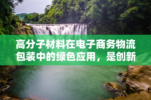 高分子材料在电子商务物流包装中的绿色应用，是创新还是挑战？