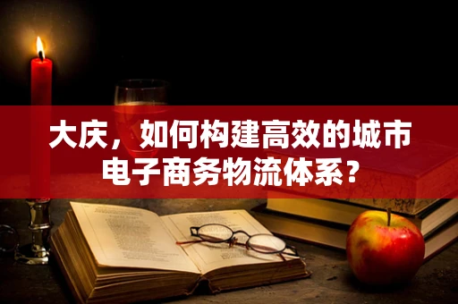 大庆，如何构建高效的城市电子商务物流体系？