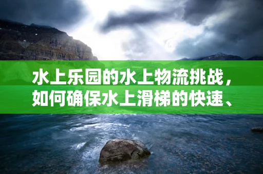 水上乐园的水上物流挑战，如何确保水上滑梯的快速、安全配送？