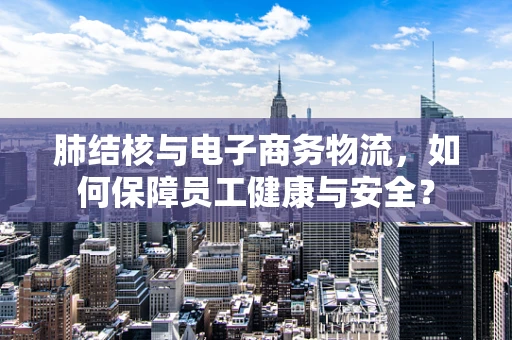 肺结核与电子商务物流，如何保障员工健康与安全？