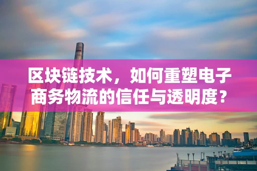 区块链技术，如何重塑电子商务物流的信任与透明度？