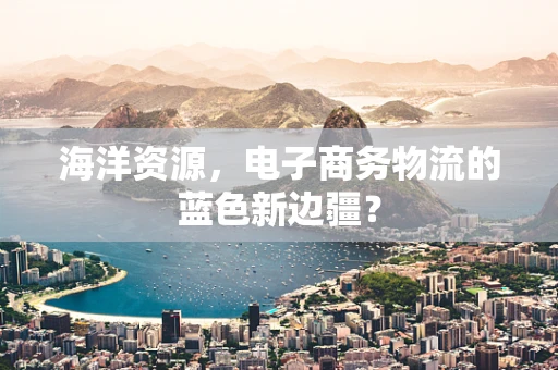海洋资源，电子商务物流的蓝色新边疆？