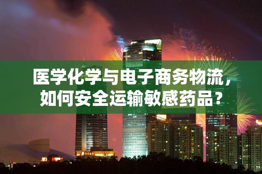 医学化学与电子商务物流，如何安全运输敏感药品？