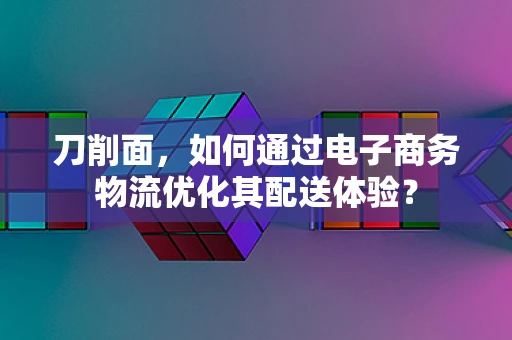 刀削面，如何通过电子商务物流优化其配送体验？