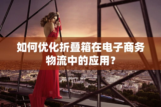 如何优化折叠箱在电子商务物流中的应用？