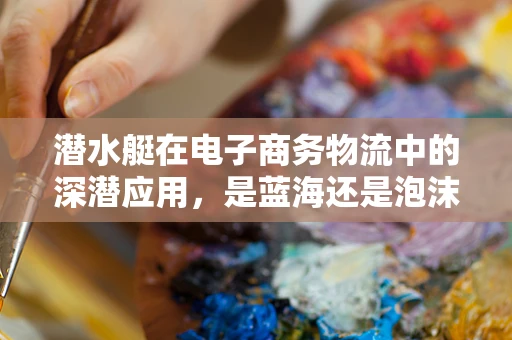 潜水艇在电子商务物流中的深潜应用，是蓝海还是泡沫？