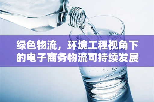 绿色物流，环境工程视角下的电子商务物流可持续发展路径