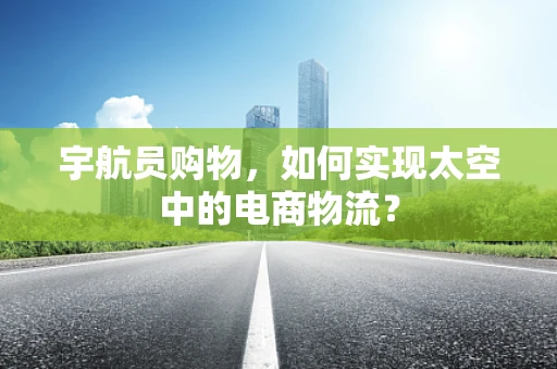 宇航员购物，如何实现太空中的电商物流？