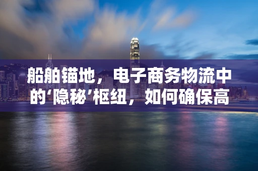 船舶锚地，电子商务物流中的‘隐秘’枢纽，如何确保高效与安全？