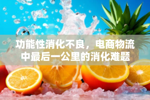功能性消化不良，电商物流中最后一公里的消化难题