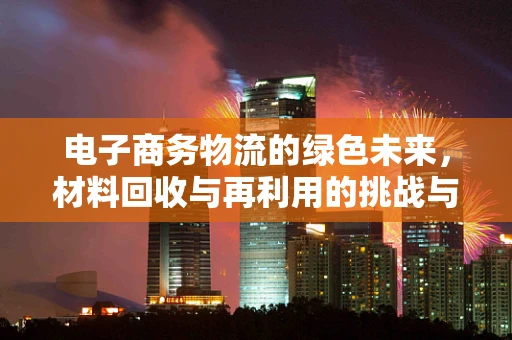 电子商务物流的绿色未来，材料回收与再利用的挑战与机遇？