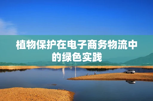 植物保护在电子商务物流中的绿色实践