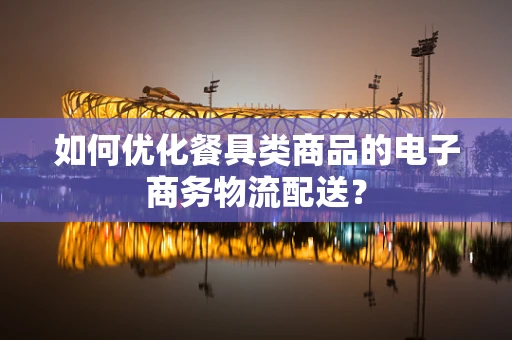 如何优化餐具类商品的电子商务物流配送？