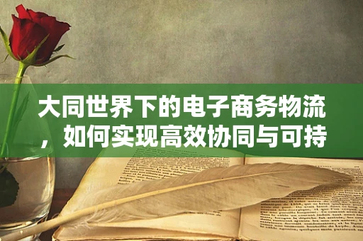大同世界下的电子商务物流，如何实现高效协同与可持续发展？