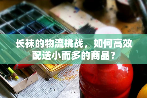 长袜的物流挑战，如何高效配送小而多的商品？