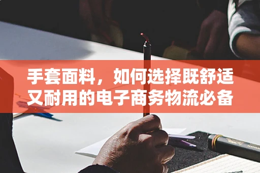 手套面料，如何选择既舒适又耐用的电子商务物流必备品？
