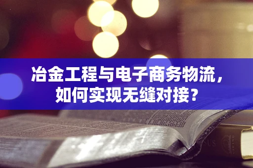 冶金工程与电子商务物流，如何实现无缝对接？