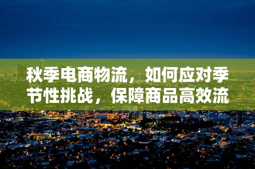 秋季电商物流，如何应对季节性挑战，保障商品高效流通？