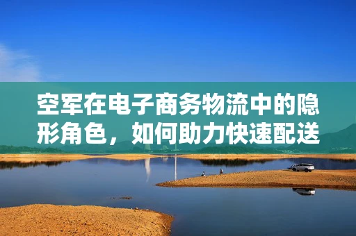 空军在电子商务物流中的隐形角色，如何助力快速配送？