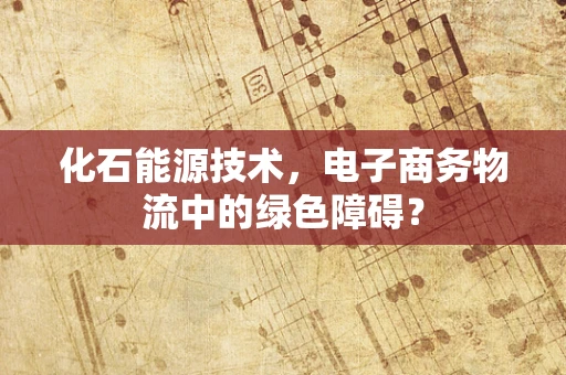 化石能源技术，电子商务物流中的绿色障碍？