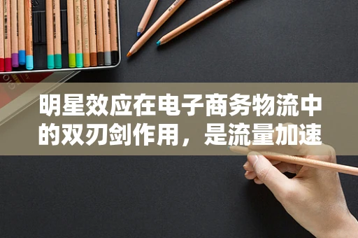 明星效应在电子商务物流中的双刃剑作用，是流量加速器还是服务绊脚石？