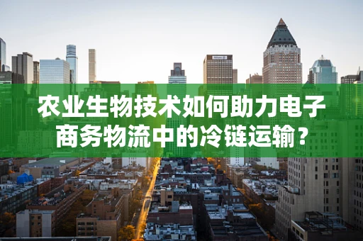 农业生物技术如何助力电子商务物流中的冷链运输？
