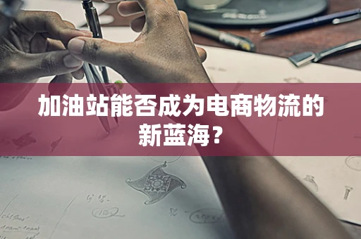 加油站能否成为电商物流的新蓝海？