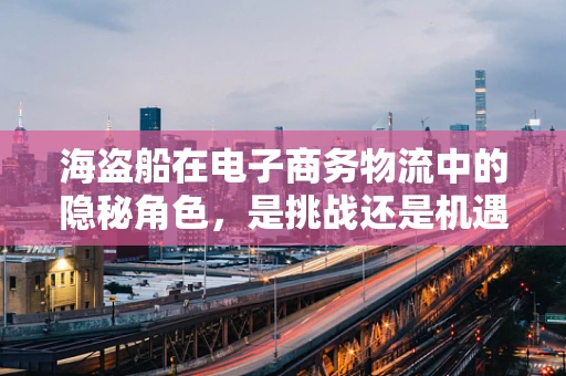 海盗船在电子商务物流中的隐秘角色，是挑战还是机遇？