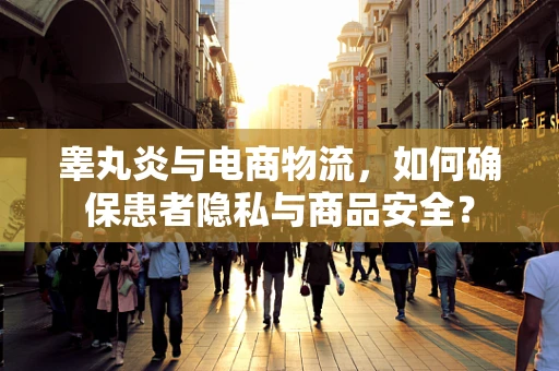 睾丸炎与电商物流，如何确保患者隐私与商品安全？