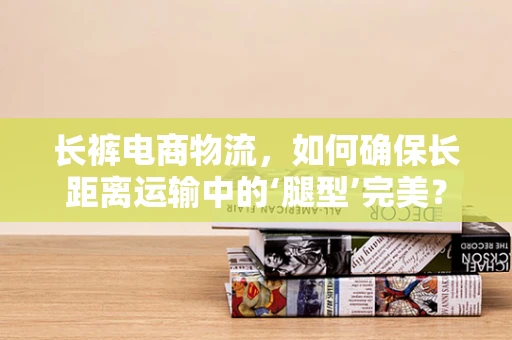 长裤电商物流，如何确保长距离运输中的‘腿型’完美？