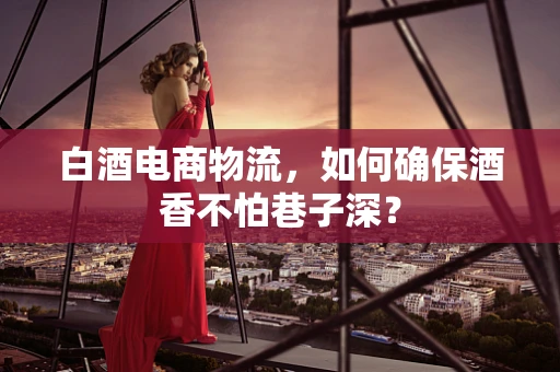 白酒电商物流，如何确保酒香不怕巷子深？