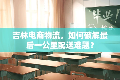 吉林电商物流，如何破解最后一公里配送难题？