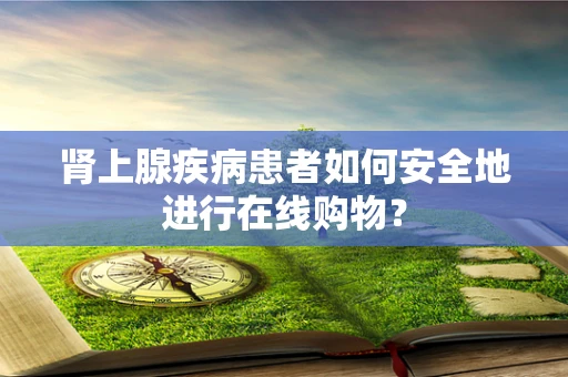 肾上腺疾病患者如何安全地进行在线购物？