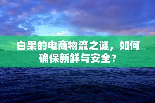 白果的电商物流之谜，如何确保新鲜与安全？