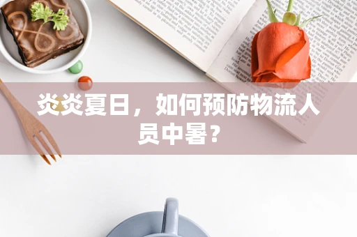 炎炎夏日，如何预防物流人员中暑？