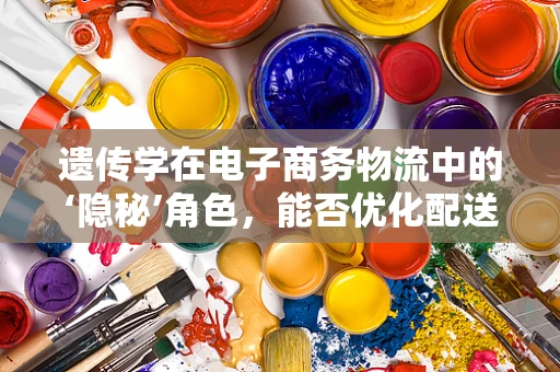 遗传学在电子商务物流中的‘隐秘’角色，能否优化配送路径？