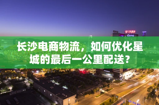 长沙电商物流，如何优化星城的最后一公里配送？